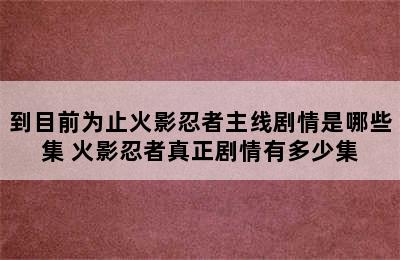 到目前为止火影忍者主线剧情是哪些集 火影忍者真正剧情有多少集